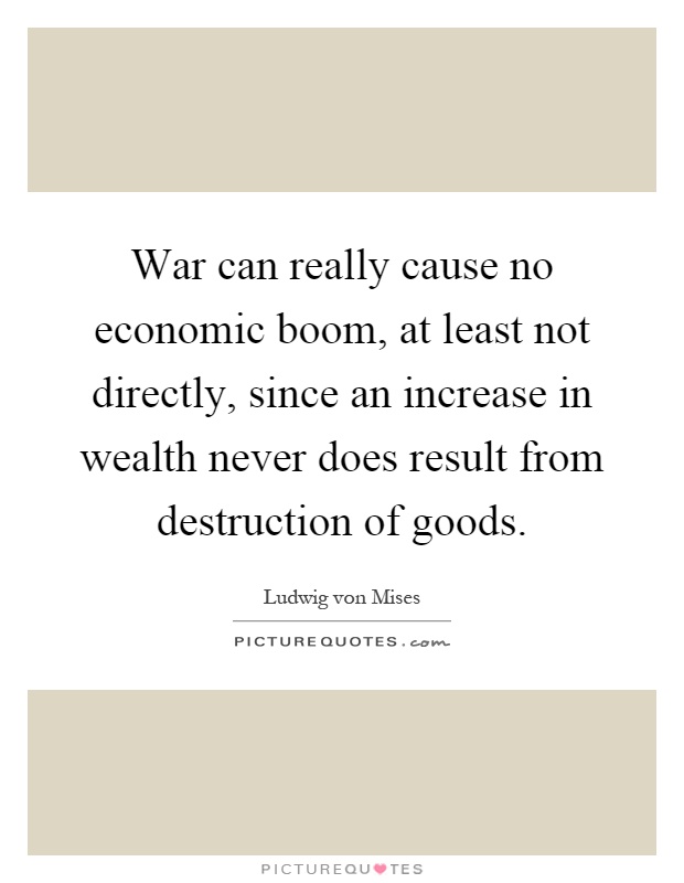 War can really cause no economic boom, at least not directly, since an increase in wealth never does result from destruction of goods Picture Quote #1