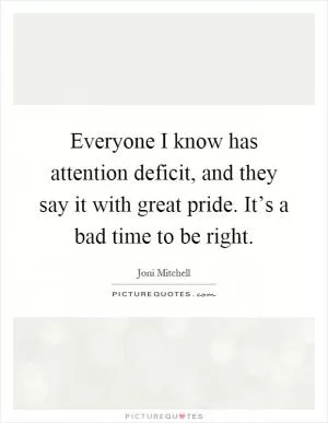 Everyone I know has attention deficit, and they say it with great pride. It’s a bad time to be right Picture Quote #1