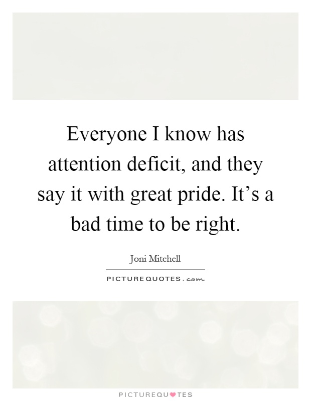 Everyone I know has attention deficit, and they say it with great pride. It's a bad time to be right Picture Quote #1