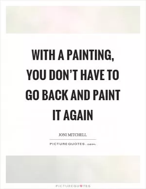 With a painting, you don’t have to go back and paint it again Picture Quote #1