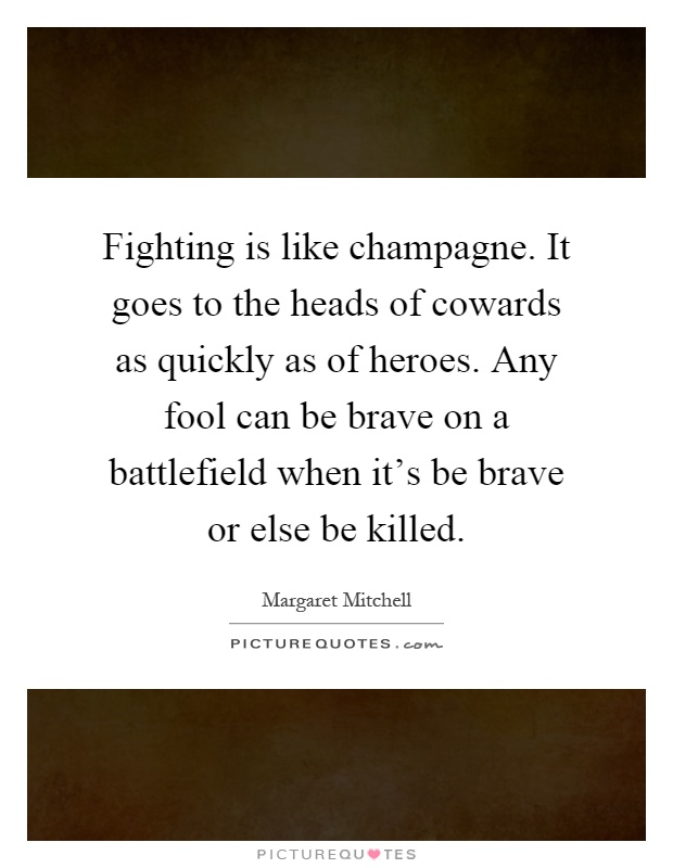 Fighting is like champagne. It goes to the heads of cowards as quickly as of heroes. Any fool can be brave on a battlefield when it's be brave or else be killed Picture Quote #1