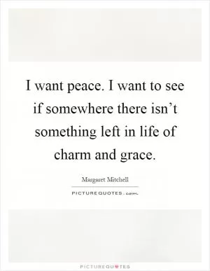 I want peace. I want to see if somewhere there isn’t something left in life of charm and grace Picture Quote #1