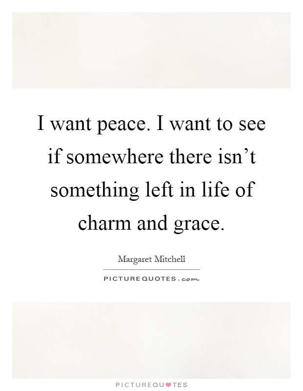 I want peace. I want to see if somewhere there isn't something left in life of charm and grace Picture Quote #1