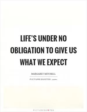 Life’s under no obligation to give us what we expect Picture Quote #1