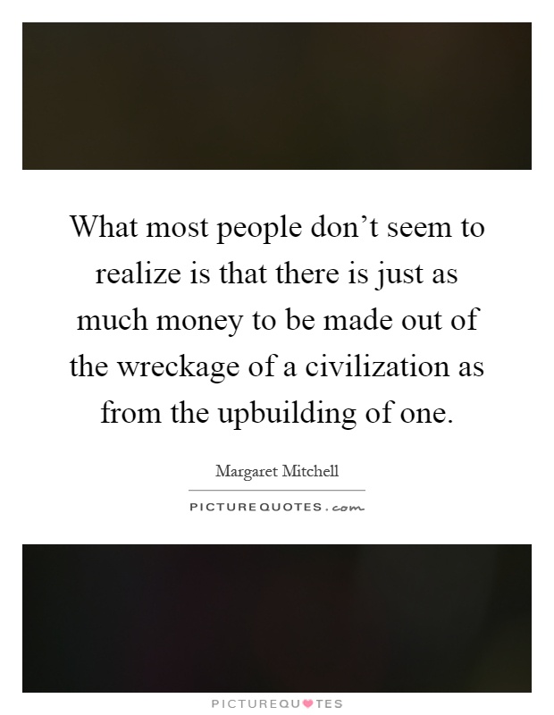 What most people don't seem to realize is that there is just as much money to be made out of the wreckage of a civilization as from the upbuilding of one Picture Quote #1