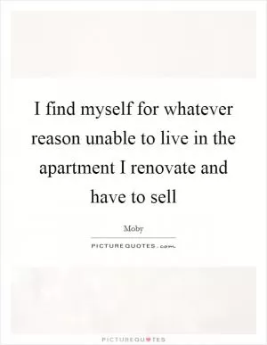 I find myself for whatever reason unable to live in the apartment I renovate and have to sell Picture Quote #1