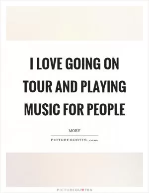 I love going on tour and playing music for people Picture Quote #1