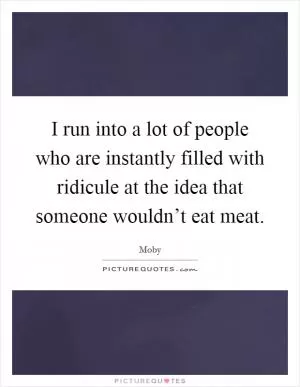 I run into a lot of people who are instantly filled with ridicule at the idea that someone wouldn’t eat meat Picture Quote #1