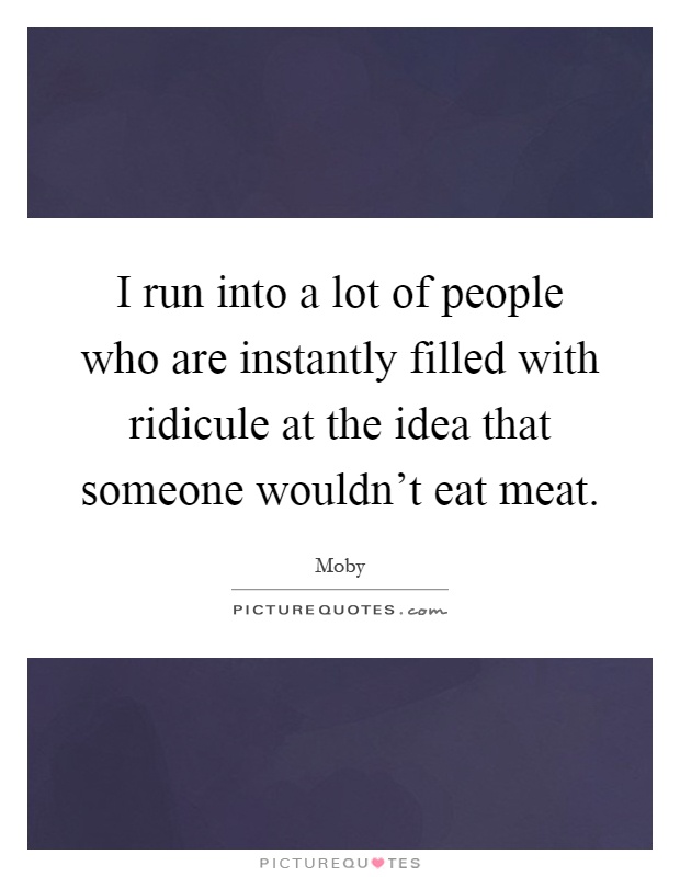 I run into a lot of people who are instantly filled with ridicule at the idea that someone wouldn't eat meat Picture Quote #1