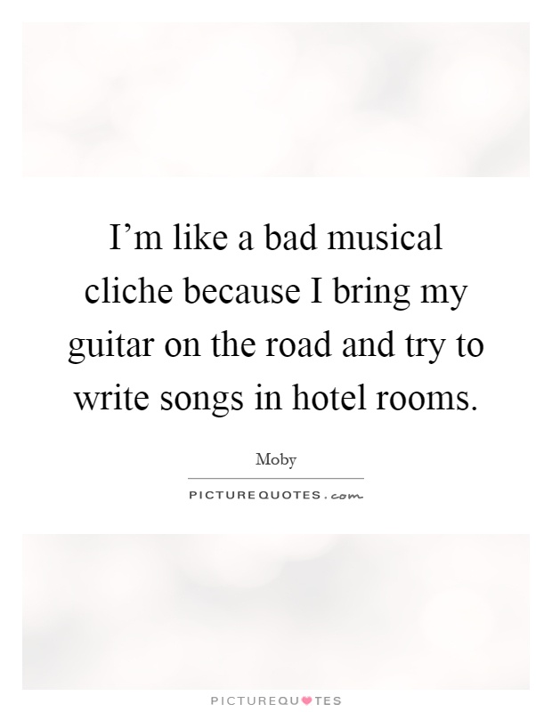 I'm like a bad musical cliche because I bring my guitar on the road and try to write songs in hotel rooms Picture Quote #1