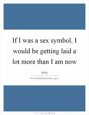 If I was a sex symbol, I would be getting laid a lot more than I am now Picture Quote #1