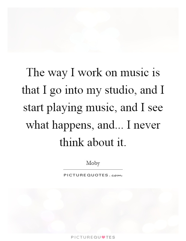 The way I work on music is that I go into my studio, and I start playing music, and I see what happens, and... I never think about it Picture Quote #1