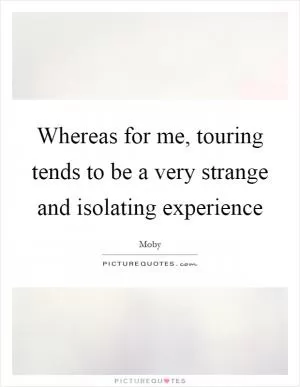 Whereas for me, touring tends to be a very strange and isolating experience Picture Quote #1