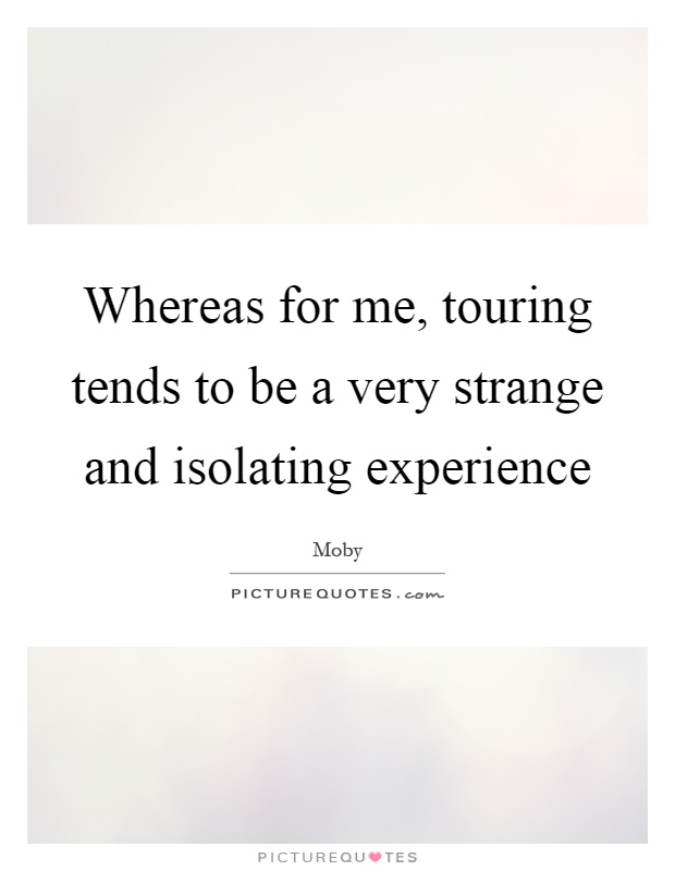 Whereas for me, touring tends to be a very strange and isolating experience Picture Quote #1