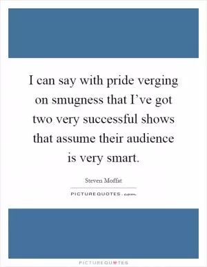 I can say with pride verging on smugness that I’ve got two very successful shows that assume their audience is very smart Picture Quote #1