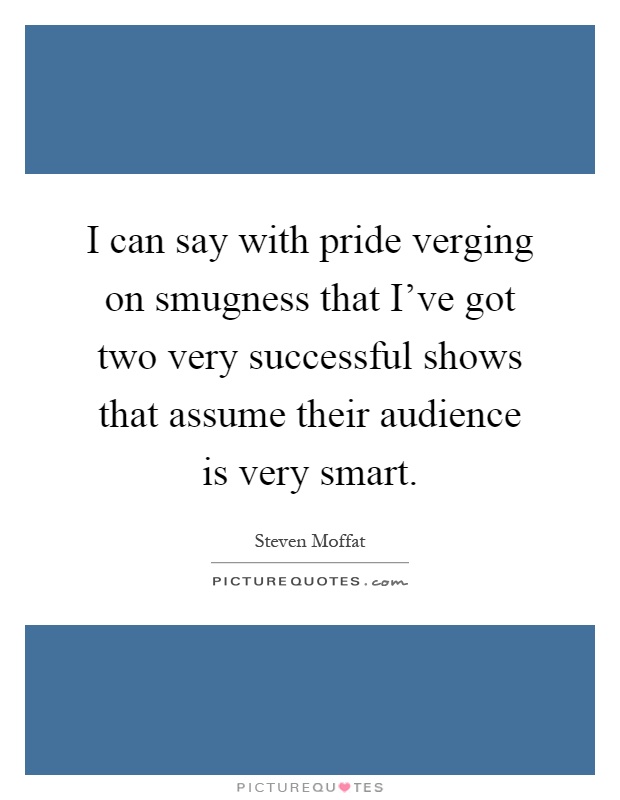 I can say with pride verging on smugness that I've got two very successful shows that assume their audience is very smart Picture Quote #1