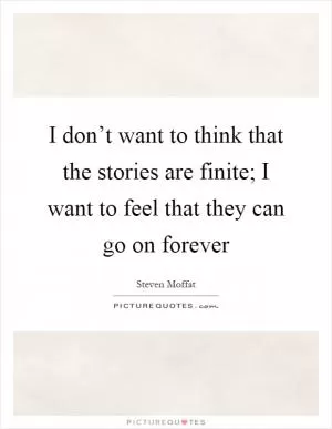 I don’t want to think that the stories are finite; I want to feel that they can go on forever Picture Quote #1