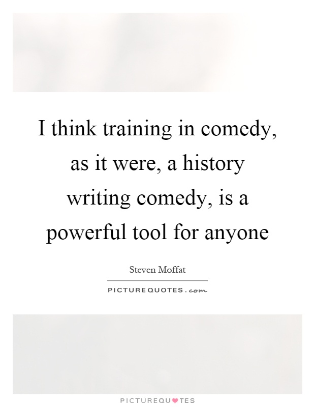 I think training in comedy, as it were, a history writing comedy, is a powerful tool for anyone Picture Quote #1