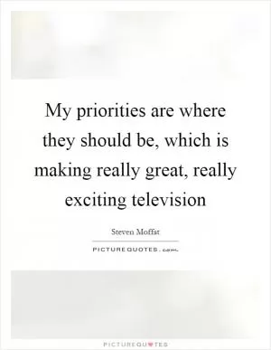 My priorities are where they should be, which is making really great, really exciting television Picture Quote #1
