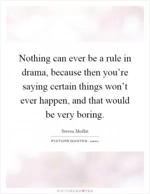 Nothing can ever be a rule in drama, because then you’re saying certain things won’t ever happen, and that would be very boring Picture Quote #1
