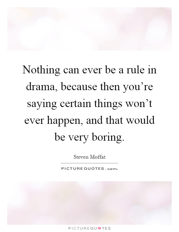 Nothing can ever be a rule in drama, because then you're saying certain things won't ever happen, and that would be very boring Picture Quote #1