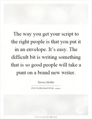 The way you get your script to the right people is that you put it in an envelope. It’s easy. The difficult bit is writing something that is so good people will take a punt on a brand new writer Picture Quote #1