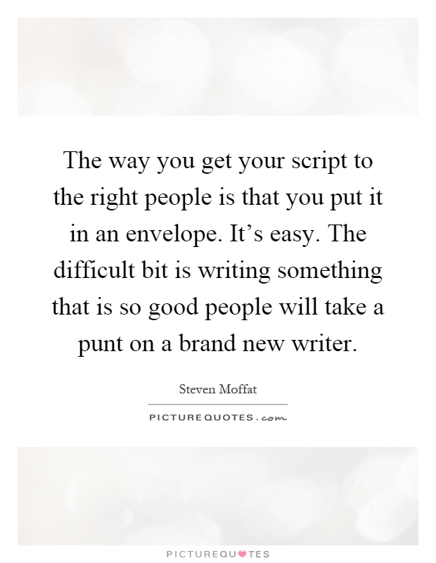 The way you get your script to the right people is that you put it in an envelope. It's easy. The difficult bit is writing something that is so good people will take a punt on a brand new writer Picture Quote #1