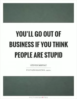 You’ll go out of business if you think people are stupid Picture Quote #1