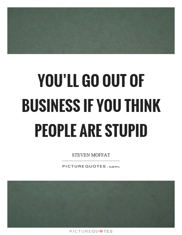 You'll go out of business if you think people are stupid Picture Quote #1