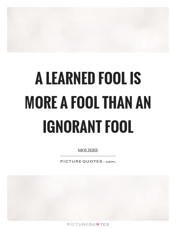A learned fool is more a fool than an ignorant fool Picture Quote #1