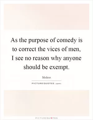 As the purpose of comedy is to correct the vices of men, I see no reason why anyone should be exempt Picture Quote #1