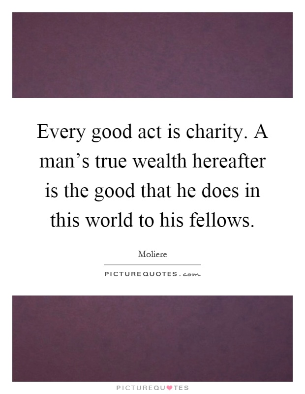 Every good act is charity. A man's true wealth hereafter is the good that he does in this world to his fellows Picture Quote #1