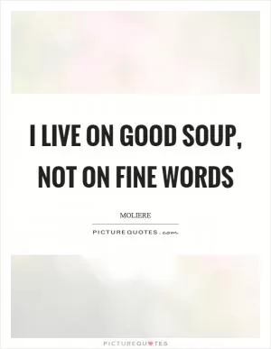 I live on good soup, not on fine words Picture Quote #1