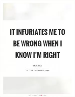 It infuriates me to be wrong when I know I’m right Picture Quote #1