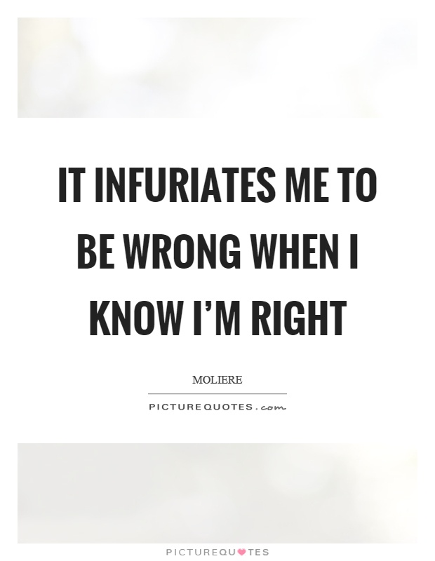 It infuriates me to be wrong when I know I'm right Picture Quote #1