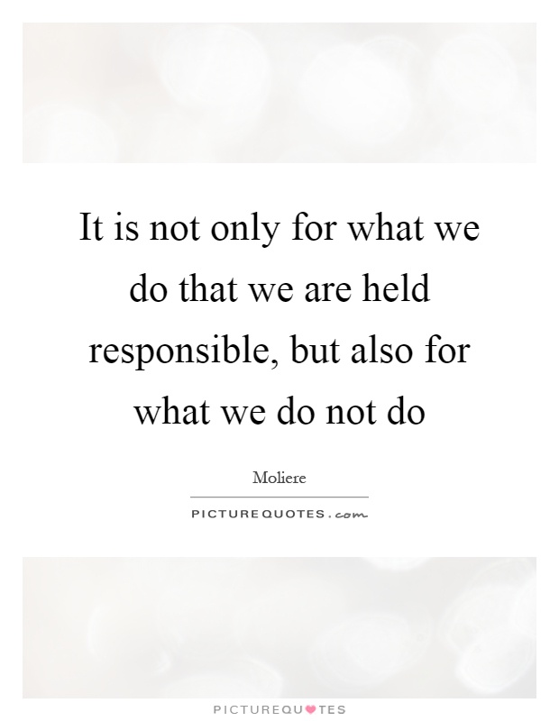 It is not only for what we do that we are held responsible, but also for what we do not do Picture Quote #1