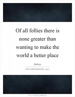 Of all follies there is none greater than wanting to make the world a better place Picture Quote #1