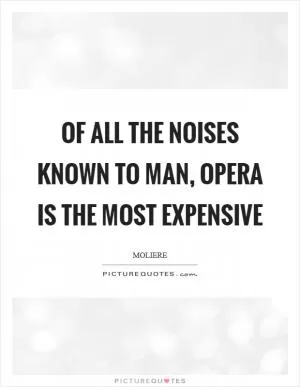 Of all the noises known to man, opera is the most expensive Picture Quote #1