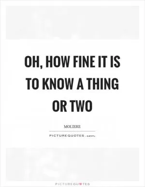 Oh, how fine it is to know a thing or two Picture Quote #1