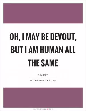 Oh, I may be devout, but I am human all the same Picture Quote #1