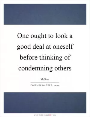 One ought to look a good deal at oneself before thinking of condemning others Picture Quote #1