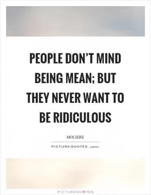 People don’t mind being mean; but they never want to be ridiculous Picture Quote #1