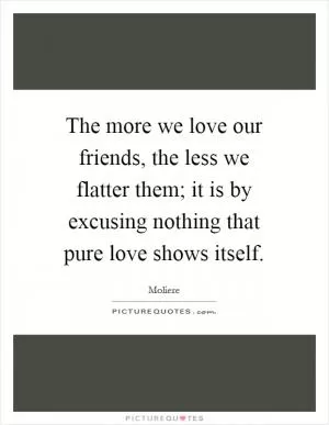 The more we love our friends, the less we flatter them; it is by excusing nothing that pure love shows itself Picture Quote #1