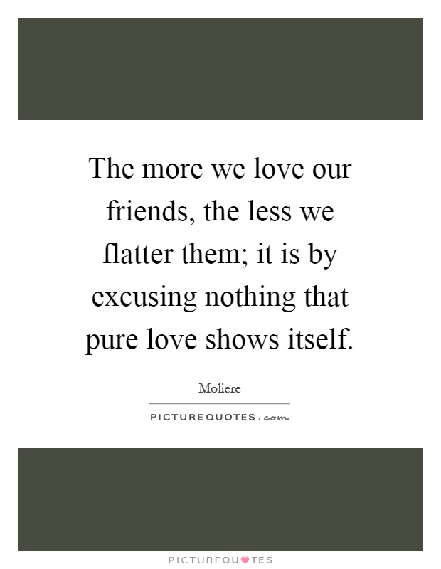 The more we love our friends, the less we flatter them; it is by excusing nothing that pure love shows itself Picture Quote #1