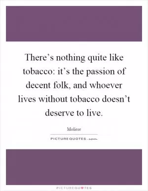 There’s nothing quite like tobacco: it’s the passion of decent folk, and whoever lives without tobacco doesn’t deserve to live Picture Quote #1