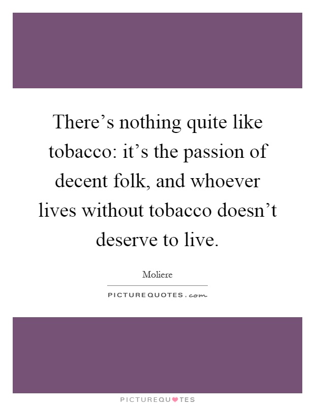 There's nothing quite like tobacco: it's the passion of decent folk, and whoever lives without tobacco doesn't deserve to live Picture Quote #1