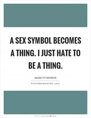 A sex symbol becomes a thing. I just hate to be a thing Picture Quote #1