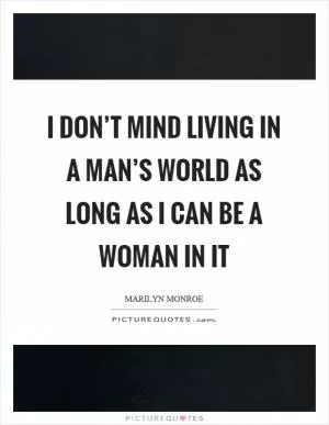 I don’t mind living in a man’s world as long as I can be a woman in it Picture Quote #1
