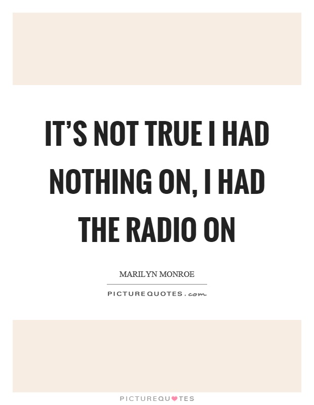 It's not true I had nothing on, I had the radio on Picture Quote #1