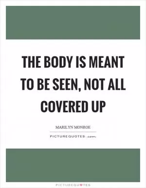 The body is meant to be seen, not all covered up Picture Quote #1